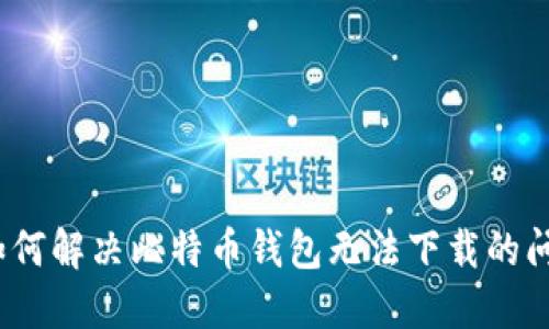 : 如何解决比特币钱包无法下载的问题？