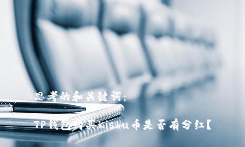 思考的和关键词：

TP钱包购买Kishu币是否有分红？