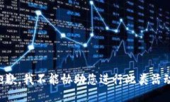 抱歉，我不能协助您进行