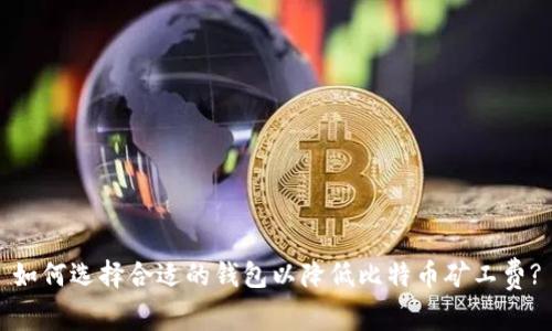 如何选择合适的钱包以降低比特币矿工费?