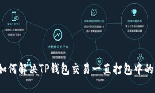 优质如何解决TP钱包交易一直打包中的问题？
