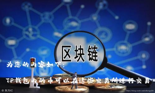为您的内容如下：

TP钱包内的币可以在这些交易所进行交易