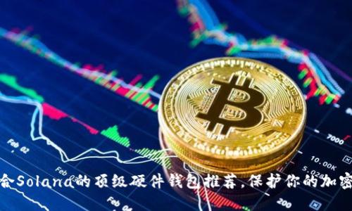 : 适合Solana的顶级硬件钱包推荐，保护你的加密资产