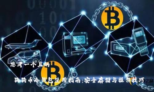 思考一个且的

 狗狗币冷钱包使用指南：安全存储与操作技巧