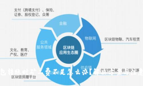 优质
TP钱包转账时矿工费不足怎么办？解决方案与注意事项