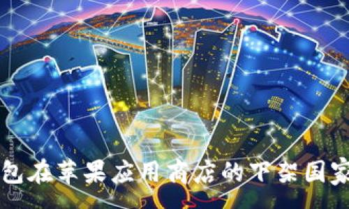 :  
TP钱包在苹果应用商店的下架国家一览