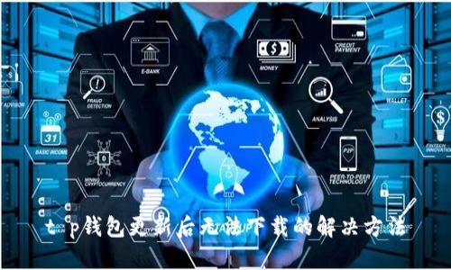 t p钱包更新后无法下载的解决方法