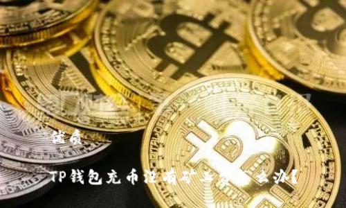 优质

TP钱包充币没有矿工费怎么办？