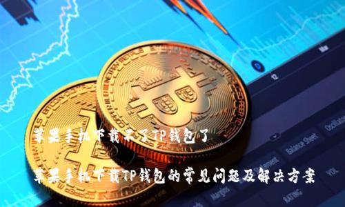 苹果手机下载不了TP钱包了

苹果手机下载TP钱包的常见问题及解决方案
