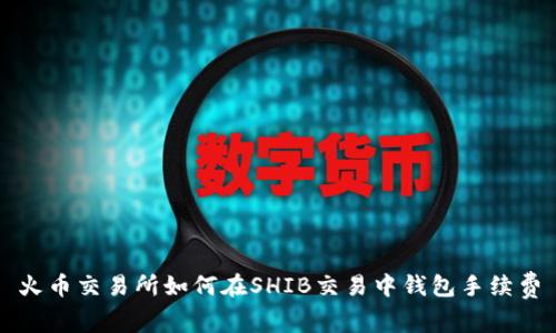 火币交易所如何在SHIB交易中钱包手续费