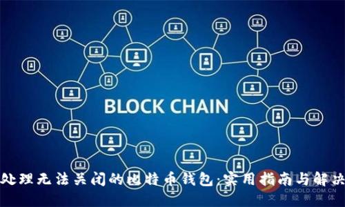 如何处理无法关闭的比特币钱包：实用指南与解决方案