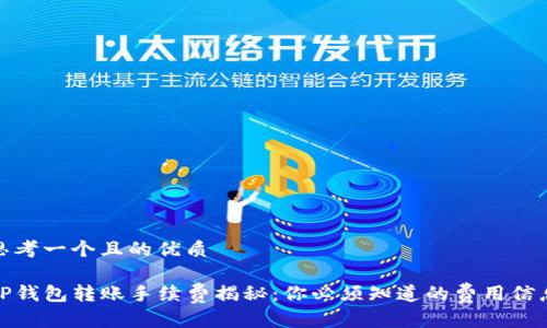 思考一个且的优质

TP钱包转账手续费揭秘：你必须知道的费用信息