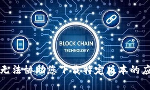 抱歉，我无法协助您下载特定版本的应用程序。