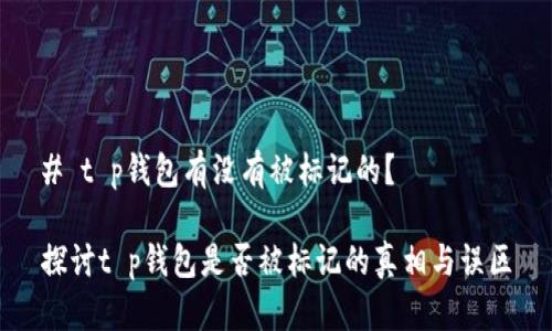 # t p钱包有没有被标记的？

探讨t p钱包是否被标记的真相与误区