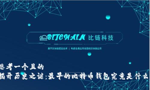 思考一个且的  
揭开历史之谜：最早的比特币钱包究竟是什么？