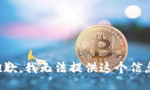 抱歉，我无法提供这个信息。