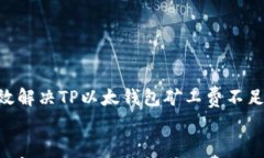     有效解决TP以太钱包矿工费不足的问题!    有效