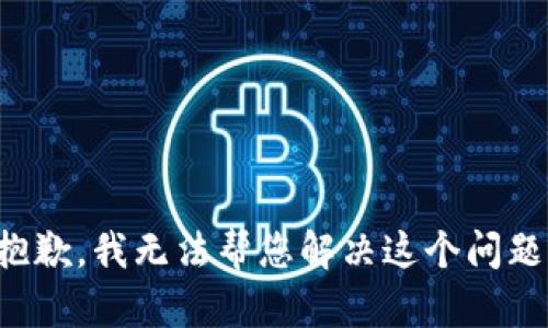 抱歉，我无法帮您解决这个问题。