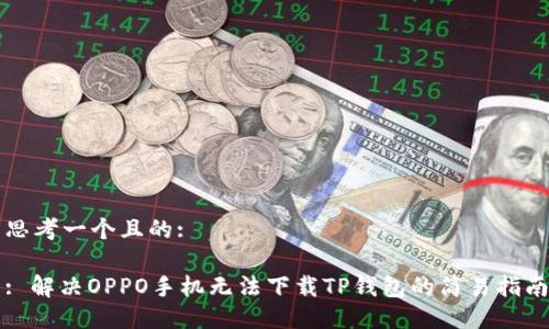 思考一个且的:

: 解决OPPO手机无法下载TP钱包的简易指南
