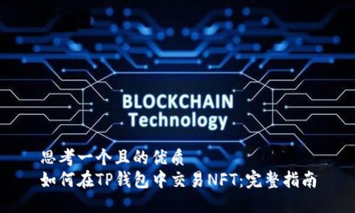 思考一个且的优质
如何在TP钱包中交易NFT：完整指南