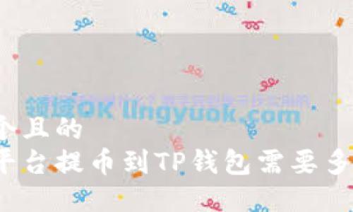 思考一个且的  
从火币平台提币到TP钱包需要多长时间？