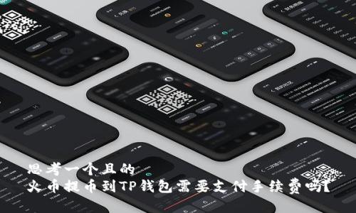 思考一个且的  
火币提币到TP钱包需要支付手续费吗？