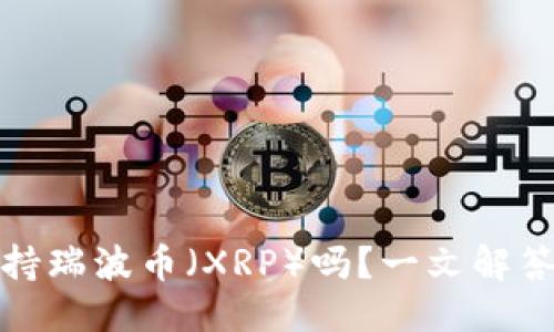优质
TP钱包支持瑞波币（XRP）吗？一文解答你的疑问