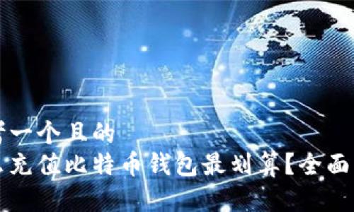 思考一个且的  
怎么充值比特币钱包最划算？全面解析