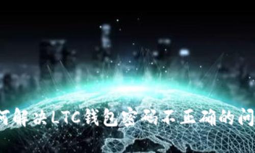 如何解决LTC钱包密码不正确的问题？