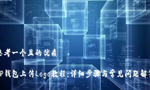 思考一个且的优质

TP钱包上传Logo教程：详细步骤与常见问题解答