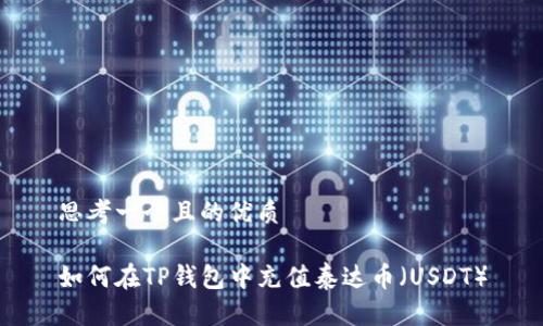 思考一个且的优质

如何在TP钱包中充值泰达币（USDT）