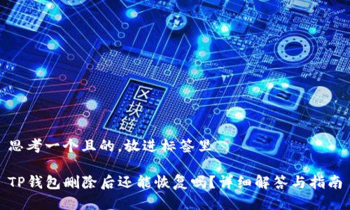 思考一个且的，放进标签里

TP钱包删除后还能恢复吗？详细解答与指南
