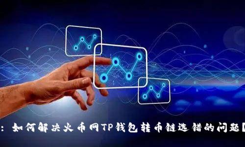 : 如何解决火币网TP钱包转币链选错的问题？