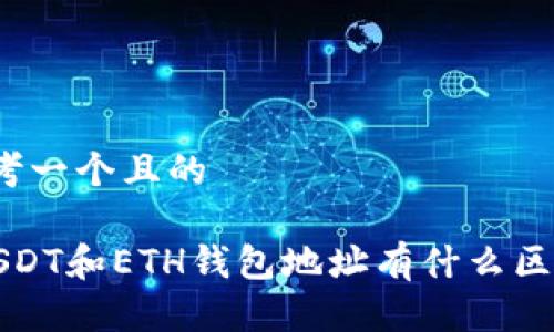 思考一个且的

 USDT和ETH钱包地址有什么区别？